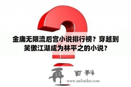 金庸无限流后宫小说排行榜？穿越到笑傲江湖成为林平之的小说？