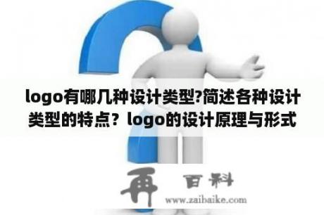 logo有哪几种设计类型?简述各种设计类型的特点？logo的设计原理与形式有哪些？