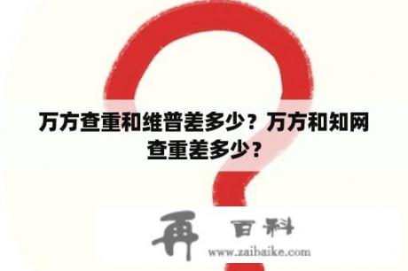 万方查重和维普差多少？万方和知网查重差多少？