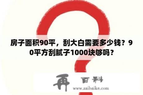 房子面积90平，刮大白需要多少钱？90平方刮腻子1000块够吗？