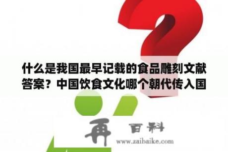 什么是我国最早记载的食品雕刻文献答案？中国饮食文化哪个朝代传入国外？