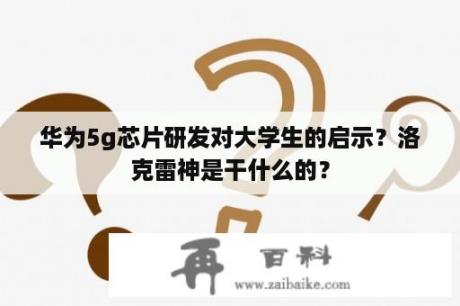 华为5g芯片研发对大学生的启示？洛克雷神是干什么的？