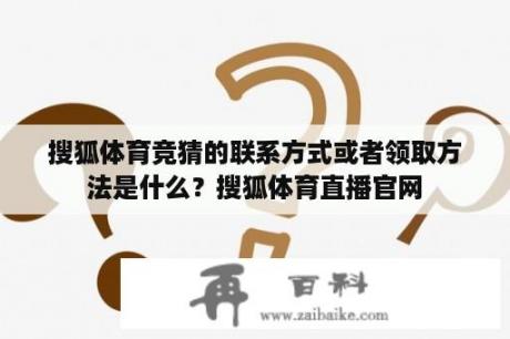 搜狐体育竞猜的联系方式或者领取方法是什么？搜狐体育直播官网