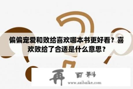 偏偏宠爱和败给喜欢哪本书更好看？喜欢败给了合适是什么意思？