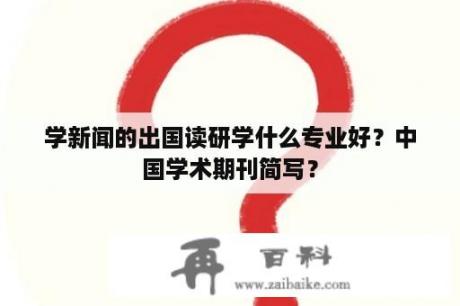 学新闻的出国读研学什么专业好？中国学术期刊简写？