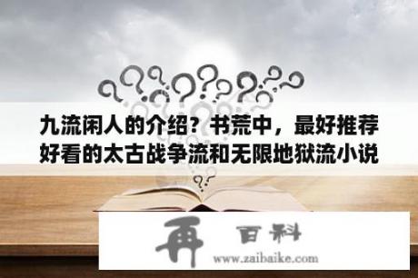 九流闲人的介绍？书荒中，最好推荐好看的太古战争流和无限地狱流小说？