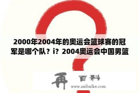 2000年2004年的奥运会篮球赛的冠军是哪个队？i？2004奥运会中国男篮所有比赛？