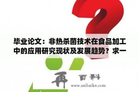 毕业论文：非热杀菌技术在食品加工中的应用研究现状及发展趋势？求一篇关于“食品安全科普知识”的小论文结构？