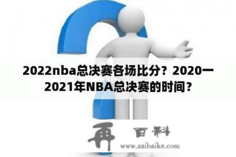 2022nba总决赛各场比分？2020一2021年NBA总决赛的时间？