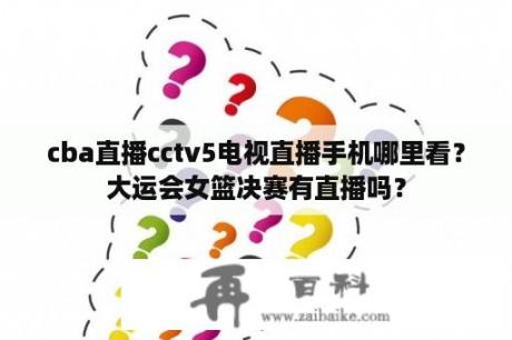 cba直播cctv5电视直播手机哪里看？大运会女篮决赛有直播吗？