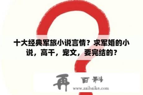 十大经典军旅小说言情？求军婚的小说，高干，宠文，要完结的？