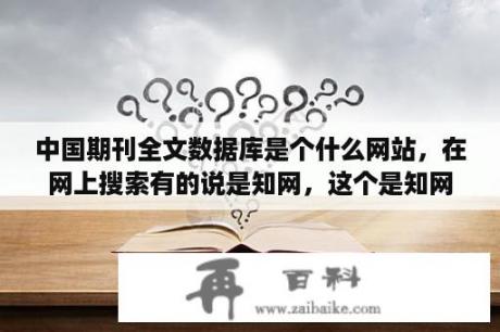 中国期刊全文数据库是个什么网站，在网上搜索有的说是知网，这个是知网吗？中国知网至今引文数量有多少？