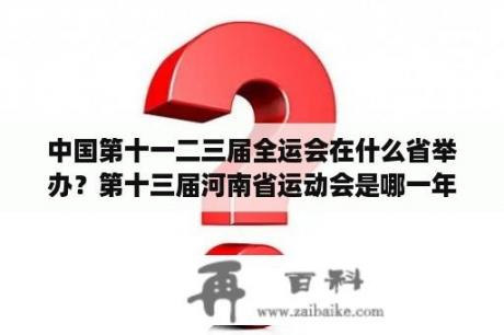 中国第十一二三届全运会在什么省举办？第十三届河南省运动会是哪一年？