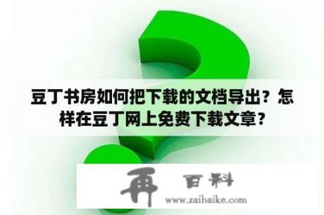 豆丁书房如何把下载的文档导出？怎样在豆丁网上免费下载文章？