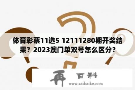 体育彩票11选5 12111280期开奖结果？2023澳门单双号怎么区分？