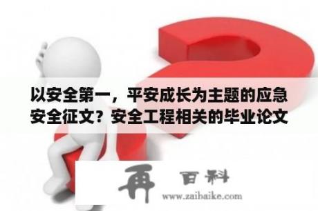 以安全第一，平安成长为主题的应急安全征文？安全工程相关的毕业论文，什么题目比较好？