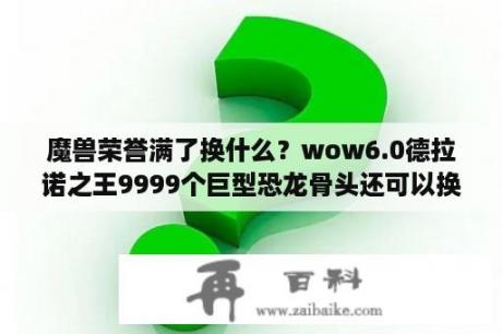 魔兽荣誉满了换什么？wow6.0德拉诺之王9999个巨型恐龙骨头还可以换坐骑吗？