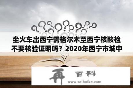 坐火车出西宁需格尔木至西宁核酸检不要核验证明吗？2020年西宁市城中区疫情封控多少天？