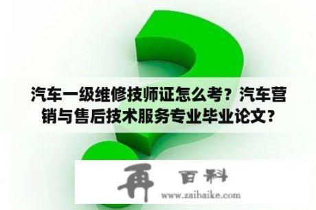 汽车一级维修技师证怎么考？汽车营销与售后技术服务专业毕业论文？