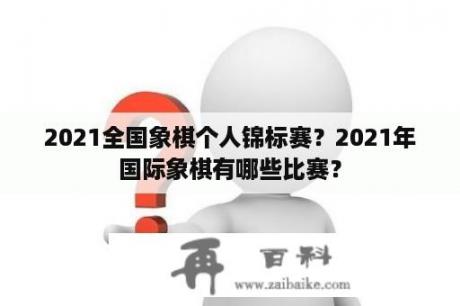 2021全国象棋个人锦标赛？2021年国际象棋有哪些比赛？