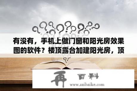 有没有，手机上做门窗和阳光房效果图的软件？楼顶露台加建阳光房，顶面防台风怎么做才能预防坍塌？