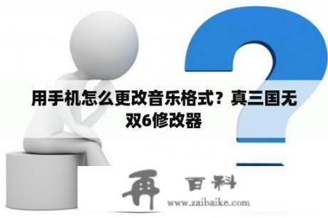 用手机怎么更改音乐格式？真三国无双6修改器