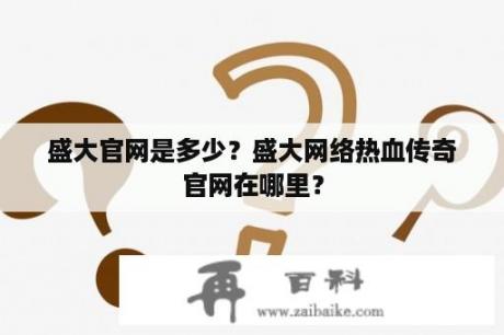 盛大官网是多少？盛大网络热血传奇官网在哪里？