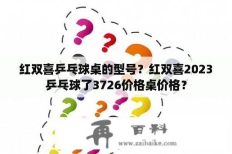 红双喜乒乓球桌的型号？红双喜2023乒乓球了3726价格桌价格？