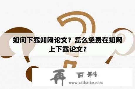 如何下载知网论文？怎么免费在知网上下载论文？