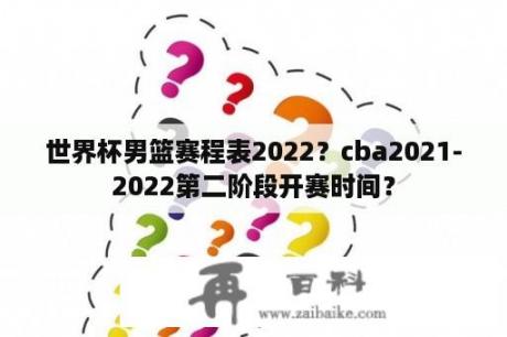 世界杯男篮赛程表2022？cba2021-2022第二阶段开赛时间？