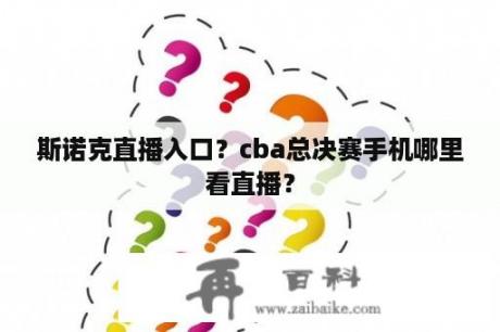 斯诺克直播入口？cba总决赛手机哪里看直播？