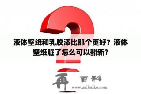 液体壁纸和乳胶漆比那个更好？液体壁纸脏了怎么可以翻新？