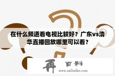 在什么频道看电视比较好？广东vs清华直播回放哪里可以看？