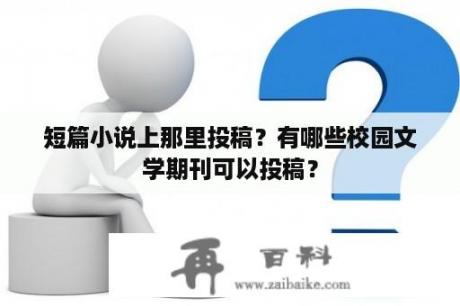 短篇小说上那里投稿？有哪些校园文学期刊可以投稿？