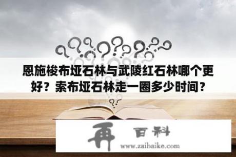 恩施梭布垭石林与武陵红石林哪个更好？索布垭石林走一圈多少时间？