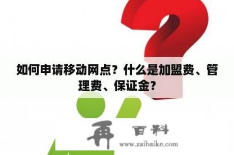 如何申请移动网点？什么是加盟费、管理费、保证金？