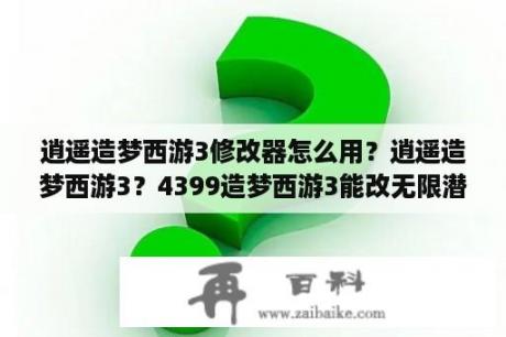 逍遥造梦西游3修改器怎么用？逍遥造梦西游3？4399造梦西游3能改无限潜力草的修改器有哪些？