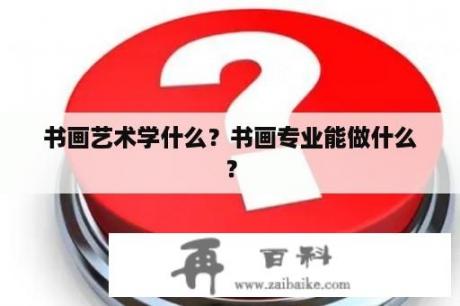 书画艺术学什么？书画专业能做什么？