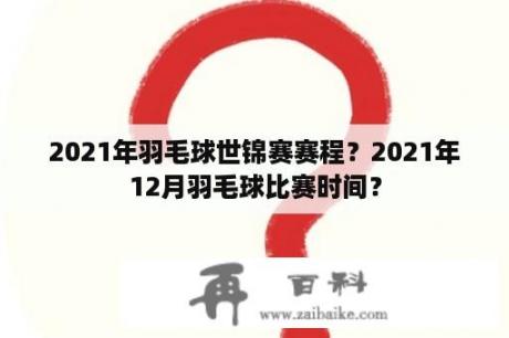 2021年羽毛球世锦赛赛程？2021年12月羽毛球比赛时间？