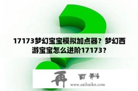 17173梦幻宝宝模拟加点器？梦幻西游宝宝怎么进阶17173？