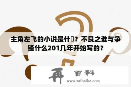 主角左飞的小说是什麼？不良之谁与争锋什么201几年开始写的？