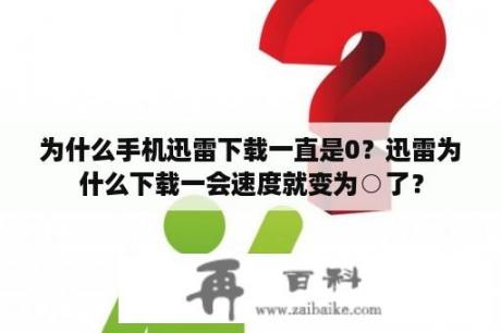 为什么手机迅雷下载一直是0？迅雷为什么下载一会速度就变为○了？