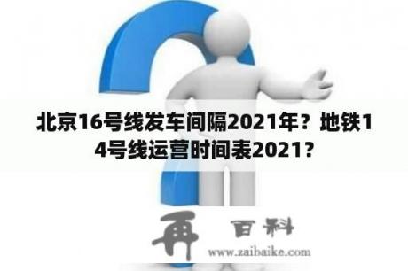 北京16号线发车间隔2021年？地铁14号线运营时间表2021？