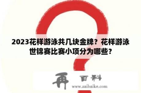 2023花样游泳共几块金牌？花样游泳世锦赛比赛小项分为哪些？