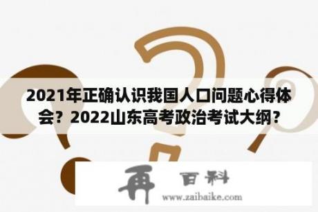 2021年正确认识我国人口问题心得体会？2022山东高考政治考试大纲？