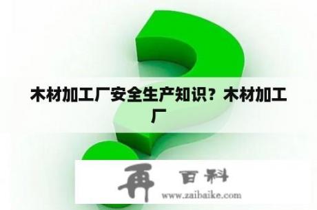 木材加工厂安全生产知识？木材加工厂