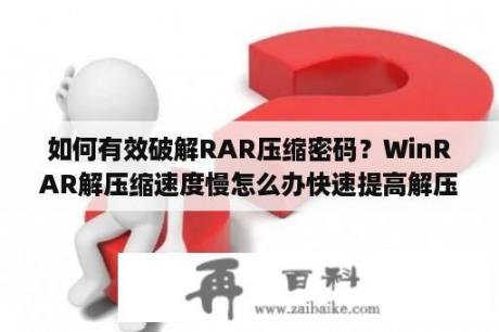 如何有效破解RAR压缩密码？WinRAR解压缩速度慢怎么办快速提高解压速度？