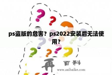 ps盗版的危害？ps2022安装后无法使用？