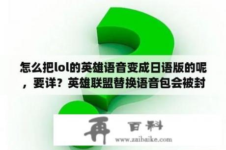 怎么把lol的英雄语音变成日语版的呢，要详？英雄联盟替换语音包会被封号吗，如果会，那封多久，我只是想听钉宫配的安妮而已？