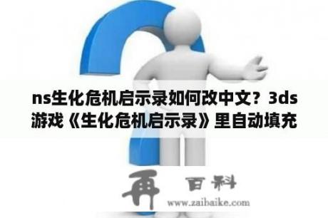 ns生化危机启示录如何改中文？3ds游戏《生化危机启示录》里自动填充器的作用是什么？还有在除故事模式的另一个模式里，瑞秋、雷蒙德？